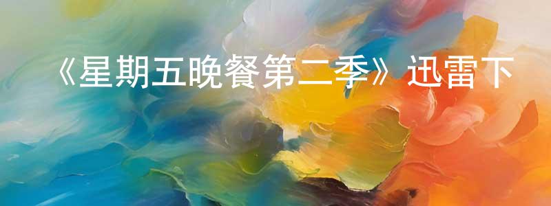 曹英林發布《星期五晚餐第二季》迅雷下載/在線觀看-都市情感-美劇天堂